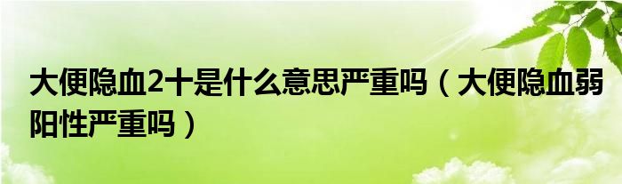 大便隱血2十是什么意思嚴(yán)重嗎（大便隱血弱陽性嚴(yán)重嗎）