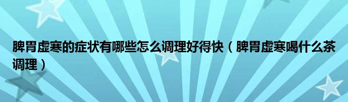 脾胃虛寒的癥狀有哪些怎么調理好得快（脾胃虛寒喝什么茶調理）