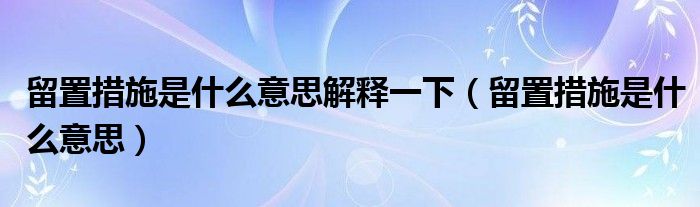 留置措施是什么意思解釋一下（留置措施是什么意思）