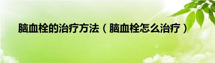 腦血栓的治療方法（腦血栓怎么治療）