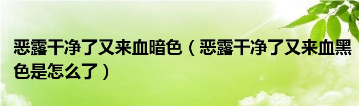 惡露干凈了又來血暗色（惡露干凈了又來血黑色是怎么了）