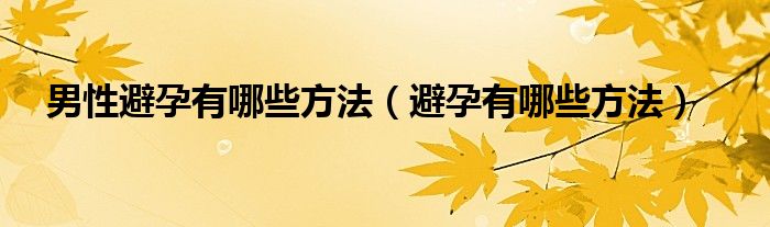 男性避孕有哪些方法（避孕有哪些方法）