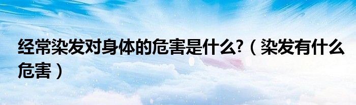 經(jīng)常染發(fā)對身體的危害是什么?（染發(fā)有什么危害）