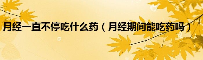 月經(jīng)一直不停吃什么藥（月經(jīng)期間能吃藥嗎）