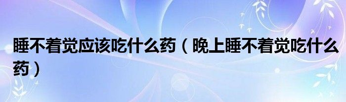 睡不著覺應(yīng)該吃什么藥（晚上睡不著覺吃什么藥）