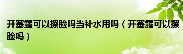 開塞露可以擦臉嗎當(dāng)補(bǔ)水用嗎（開塞露可以擦臉嗎）