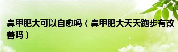 鼻甲肥大可以自愈嗎（鼻甲肥大天天跑步有改善嗎）