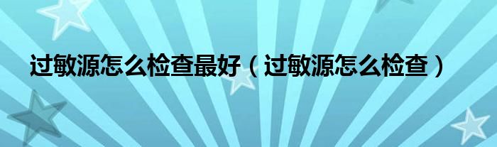 過敏源怎么檢查最好（過敏源怎么檢查）