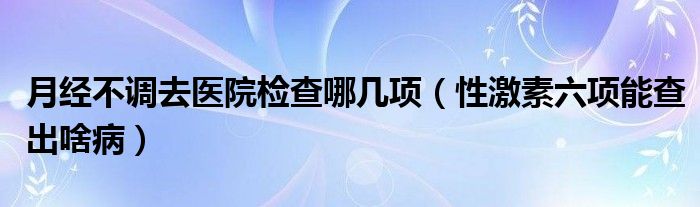 月經(jīng)不調(diào)去醫(yī)院檢查哪幾項（性激素六項能查出啥?。?class='thumb lazy' /></a>
		    <header>
		<h2><a  href=