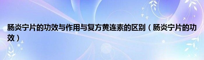 腸炎寧片的功效與作用與復(fù)方黃連素的區(qū)別（腸炎寧片的功效）