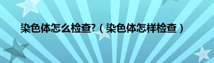 染色體怎么檢查?（染色體怎樣檢查）