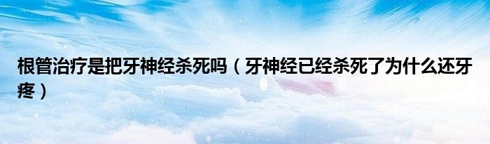 根管治療是把牙神經(jīng)殺死嗎（牙神經(jīng)已經(jīng)殺死了為什么還牙疼）