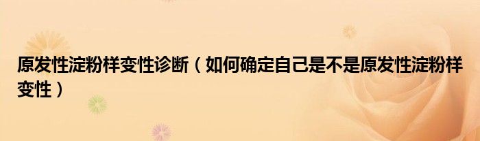 原發(fā)性淀粉樣變性診斷（如何確定自己是不是原發(fā)性淀粉樣變性）