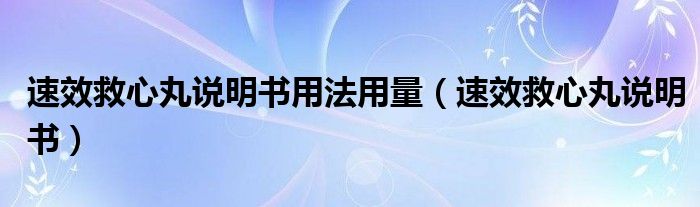 速效救心丸說明書用法用量（速效救心丸說明書）