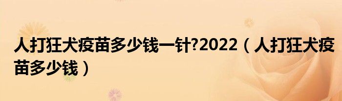 人打狂犬疫苗多少錢(qián)一針?2022（人打狂犬疫苗多少錢(qián)）