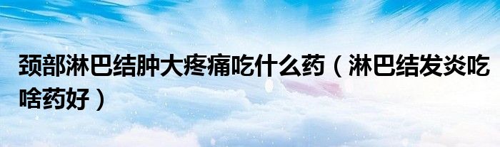 頸部淋巴結(jié)腫大疼痛吃什么藥（淋巴結(jié)發(fā)炎吃啥藥好）