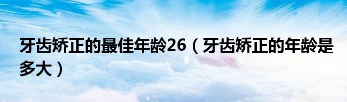 牙齒矯正的最佳年齡26（牙齒矯正的年齡是多大）