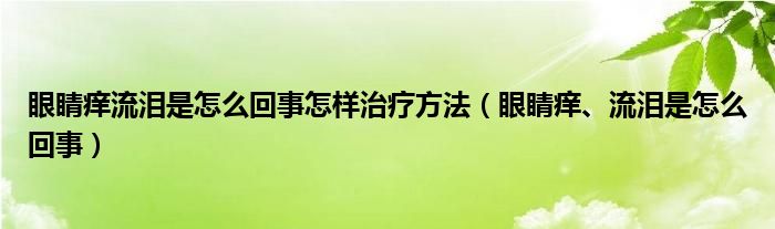 眼睛癢流淚是怎么回事怎樣治療方法（眼睛癢、流淚是怎么回事）