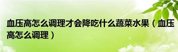 血壓高怎么調理才會降吃什么蔬菜水果（血壓高怎么調理）