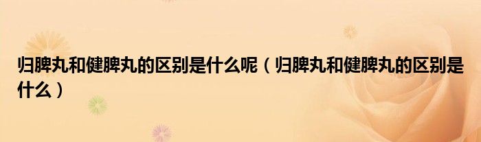 歸脾丸和健脾丸的區(qū)別是什么呢（歸脾丸和健脾丸的區(qū)別是什么）