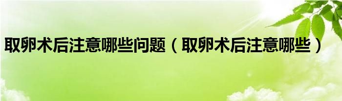 取卵術后注意哪些問題（取卵術后注意哪些）