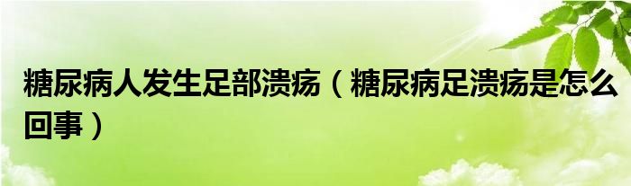 糖尿病人發(fā)生足部潰瘍（糖尿病足潰瘍是怎么回事）