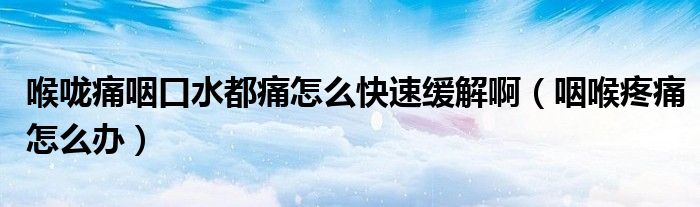 喉嚨痛咽口水都痛怎么快速緩解?。ㄑ屎硖弁丛趺崔k）