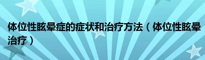 體位性眩暈癥的癥狀和治療方法（體位性眩暈治療）