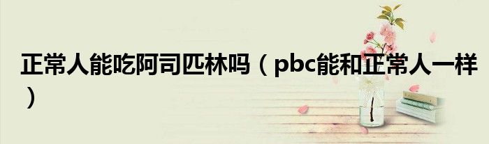 正常人能吃阿司匹林嗎（pbc能和正常人一樣）