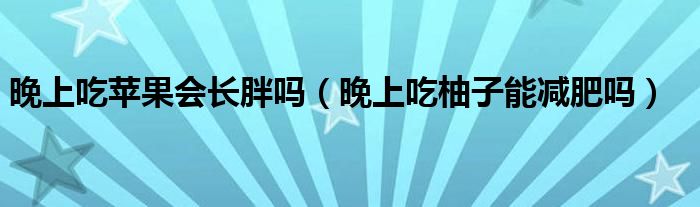 晚上吃蘋果會長胖嗎（晚上吃柚子能減肥嗎）