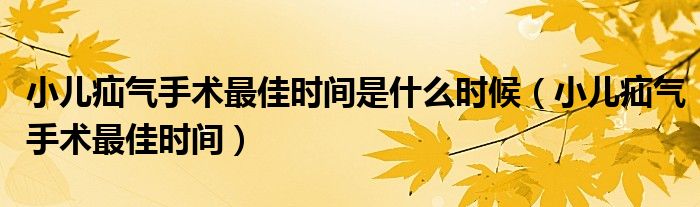 小兒疝氣手術(shù)最佳時(shí)間是什么時(shí)候（小兒疝氣手術(shù)最佳時(shí)間）