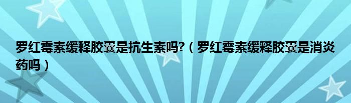 羅紅霉素緩釋膠囊是抗生素嗎?（羅紅霉素緩釋膠囊是消炎藥嗎）