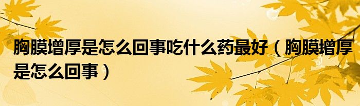 胸膜增厚是怎么回事吃什么藥最好（胸膜增厚是怎么回事）