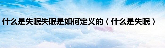 什么是失眠失眠是如何定義的（什么是失眠）