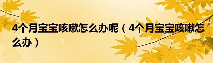 4個(gè)月寶寶咳嗽怎么辦呢（4個(gè)月寶寶咳嗽怎么辦）