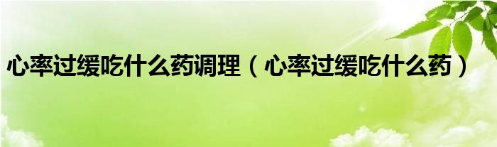 心率過緩吃什么藥調(diào)理（心率過緩吃什么藥）