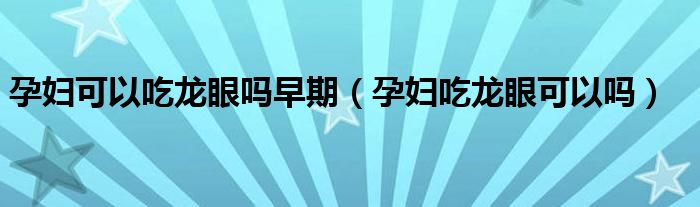 孕婦可以吃龍眼嗎早期（孕婦吃龍眼可以嗎）