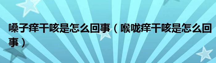 嗓子癢干咳是怎么回事（喉嚨癢干咳是怎么回事）