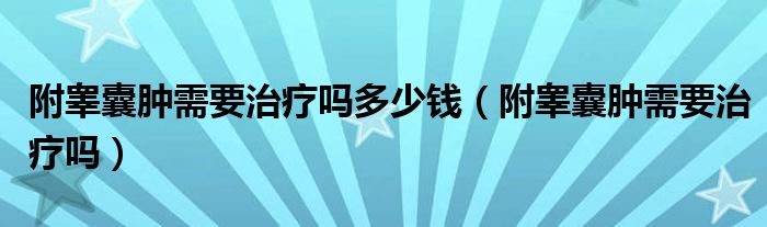 附睪囊腫需要治療嗎多少錢（附睪囊腫需要治療嗎）