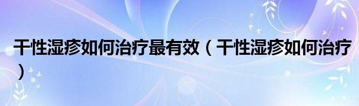 干性濕疹如何治療最有效（干性濕疹如何治療）