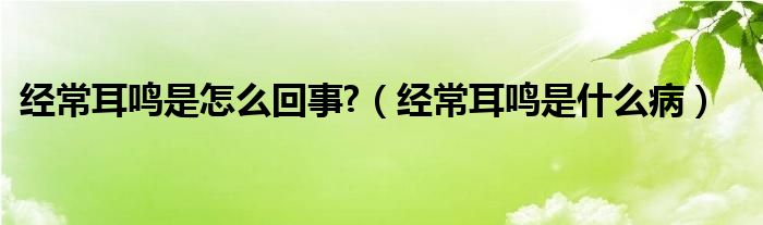 經(jīng)常耳鳴是怎么回事?（經(jīng)常耳鳴是什么?。? /></span>
		<span id=