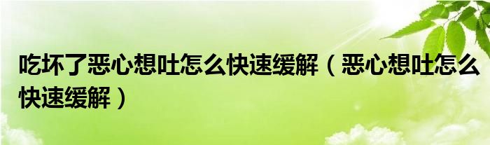 吃壞了惡心想吐怎么快速緩解（惡心想吐怎么快速緩解）