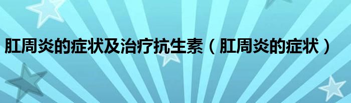 肛周炎的癥狀及治療抗生素（肛周炎的癥狀）