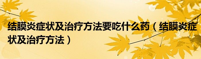 結(jié)膜炎癥狀及治療方法要吃什么藥（結(jié)膜炎癥狀及治療方法）