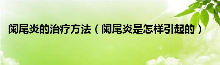 闌尾炎的治療方法（闌尾炎是怎樣引起的）