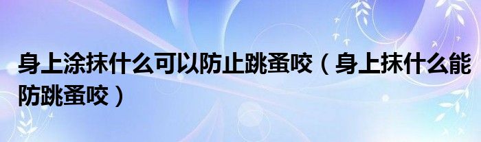 身上涂抹什么可以防止跳蚤咬（身上抹什么能防跳蚤咬）