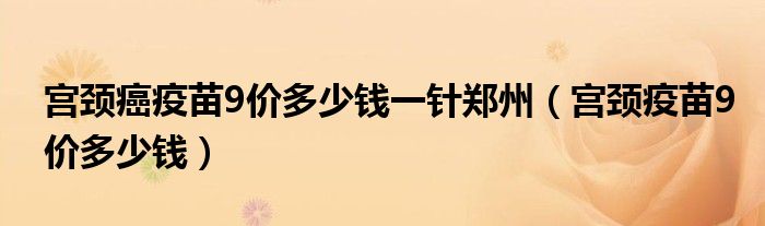 宮頸癌疫苗9價(jià)多少錢一針鄭州（宮頸疫苗9價(jià)多少錢）