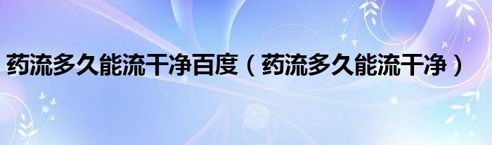 藥流多久能流干凈百度（藥流多久能流干凈）