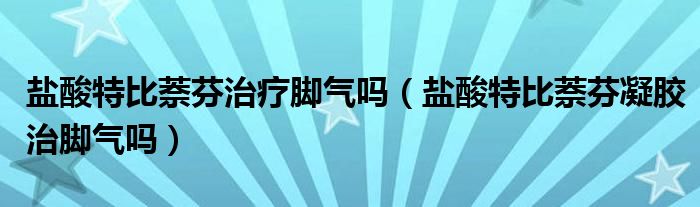 鹽酸特比萘芬治療腳氣嗎（鹽酸特比萘芬凝膠治腳氣嗎）