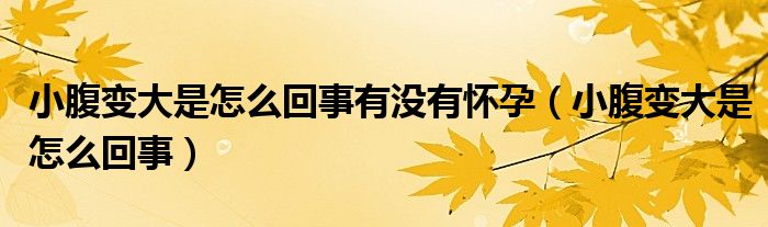 小腹變大是怎么回事有沒(méi)有懷孕（小腹變大是怎么回事）